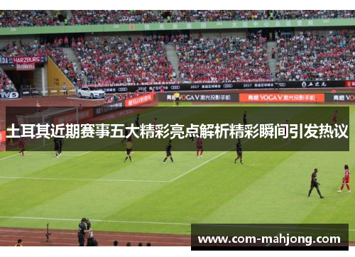 土耳其近期赛事五大精彩亮点解析精彩瞬间引发热议 土耳其近期赛事五大精彩亮点解析精彩瞬间引发热议