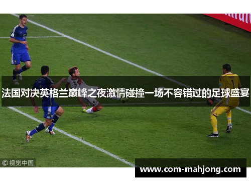 法国对决英格兰巅峰之夜激情碰撞一场不容错过的足球盛宴 法国对决英格兰巅峰之夜激情碰撞一场不容错过的足球盛宴