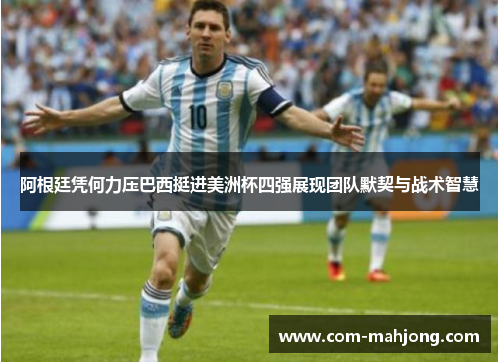 阿根廷凭何力压巴西挺进美洲杯四强展现团队默契与战术智慧