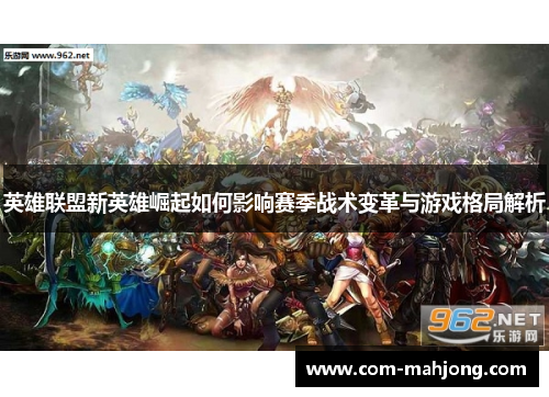 英雄联盟新英雄崛起如何影响赛季战术变革与游戏格局解析 英雄联盟新英雄崛起如何影响赛季战术变革与游戏格局解析