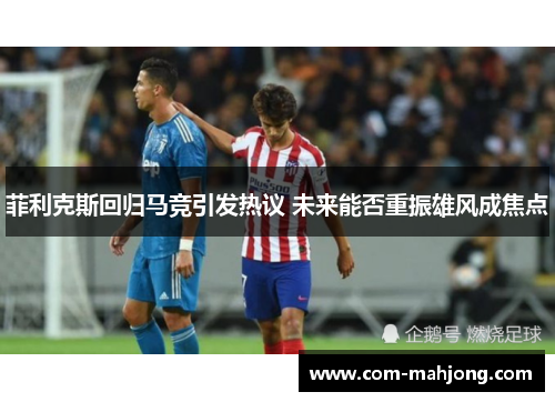 菲利克斯回归马竞引发热议 未来能否重振雄风成焦点 菲利克斯回归马竞引发热议 未来能否重振雄风成焦点