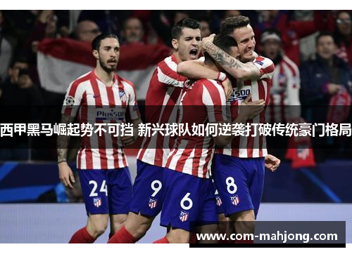 西甲黑马崛起势不可挡 新兴球队如何逆袭打破传统豪门格局 西甲黑马崛起势不可挡 新兴球队如何逆袭打破传统豪门格局