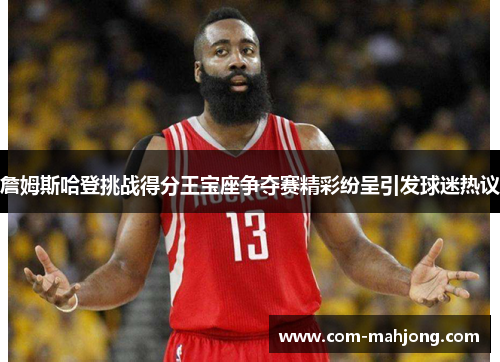 詹姆斯哈登挑战得分王宝座争夺赛精彩纷呈引发球迷热议