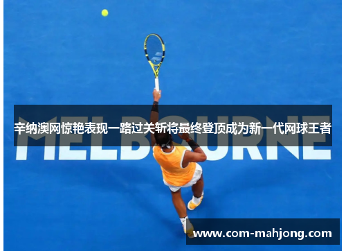 辛纳澳网惊艳表现一路过关斩将最终登顶成为新一代网球王者 辛纳澳网惊艳表现一路过关斩将最终登顶成为新一代网球王者
