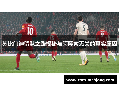 苏比门迪留队之路揭秘与阿隆索无关的真实原因