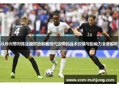 从孙兴慜对阵法国欧协联看现代边锋的战术价值与影响力全景解析