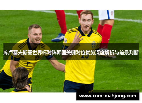 库卢塞夫斯基世界杯对阵韩国关键对位优势深度解析与前景判断