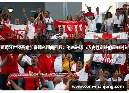 葡萄牙世预赛附加赛精彩瞬间回顾：绝杀进球与历史性逆转的震撼时刻