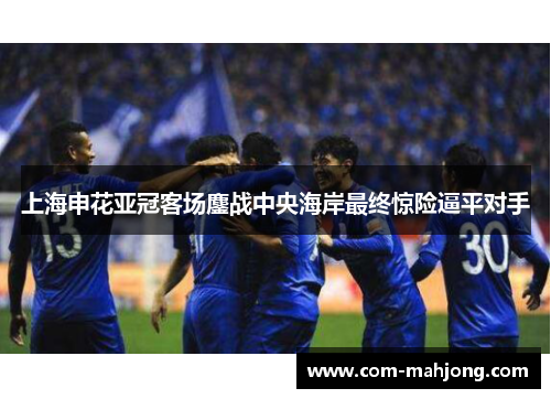 上海申花亚冠客场鏖战中央海岸最终惊险逼平对手 上海申花亚冠客场鏖战中央海岸最终惊险逼平对手