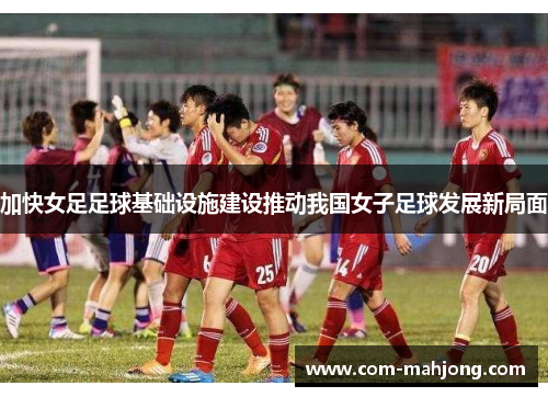 加快女足足球基础设施建设推动我国女子足球发展新局面 加快女足足球基础设施建设推动我国女子足球发展新局面