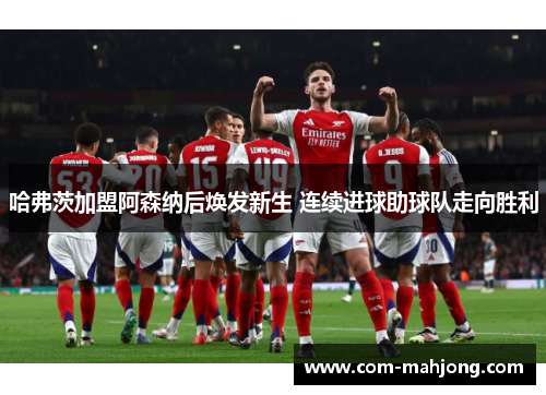 哈弗茨加盟阿森纳后焕发新生 连续进球助球队走向胜利 哈弗茨加盟阿森纳后焕发新生 连续进球助球队走向胜利