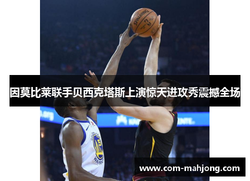 因莫比莱联手贝西克塔斯上演惊天进攻秀震撼全场 因莫比莱联手贝西克塔斯上演惊天进攻秀震撼全场