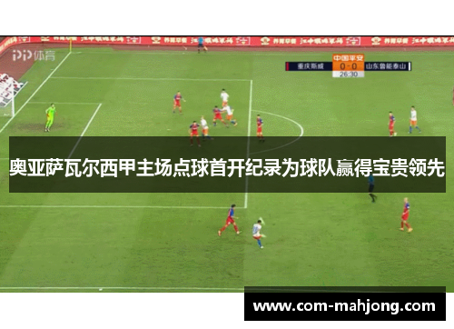 奥亚萨瓦尔西甲主场点球首开纪录为球队赢得宝贵领先 奥亚萨瓦尔西甲主场点球首开纪录为球队赢得宝贵领先