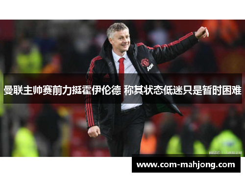 曼联主帅赛前力挺霍伊伦德 称其状态低迷只是暂时困难