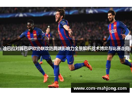 迪巴拉对阵巴萨欧协联攻防两端影响力全景解析战术博弈与比赛走向 迪巴拉对阵巴萨欧协联攻防两端影响力全景解析战术博弈与比赛走向