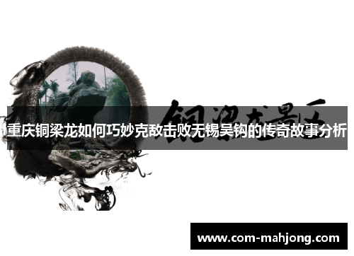 重庆铜梁龙如何巧妙克敌击败无锡吴钩的传奇故事分析 重庆铜梁龙如何巧妙克敌击败无锡吴钩的传奇故事分析