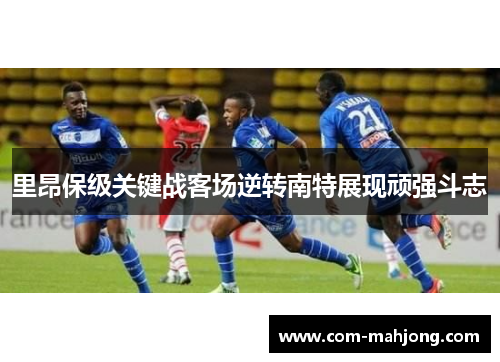 里昂保级关键战客场逆转南特展现顽强斗志 里昂保级关键战客场逆转南特展现顽强斗志