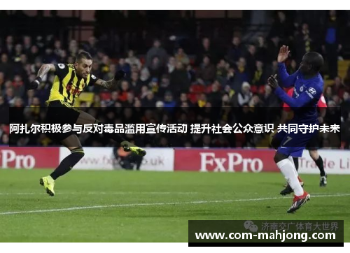 阿扎尔积极参与反对毒品滥用宣传活动 提升社会公众意识 共同守护未来