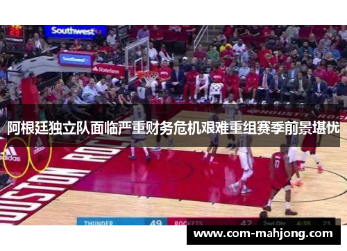 阿根廷独立队面临严重财务危机艰难重组赛季前景堪忧 阿根廷独立队面临严重财务危机艰难重组赛季前景堪忧
