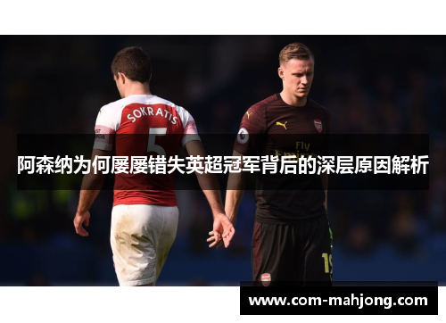 阿森纳为何屡屡错失英超冠军背后的深层原因解析 阿森纳为何屡屡错失英超冠军背后的深层原因解析