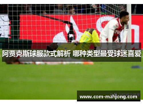 阿贾克斯球服款式解析 哪种类型最受球迷喜爱 阿贾克斯球服款式解析 哪种类型最受球迷喜爱