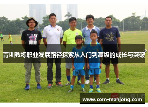 青训教练职业发展路径探索从入门到高级的成长与突破 青训教练职业发展路径探索从入门到高级的成长与突破