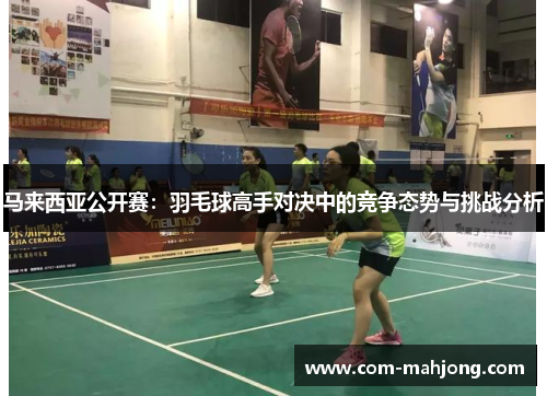 马来西亚公开赛:羽毛球高手对决中的竞争态势与挑战分析 马来西亚公开赛:羽毛球高手对决中的竞争态势与挑战分析